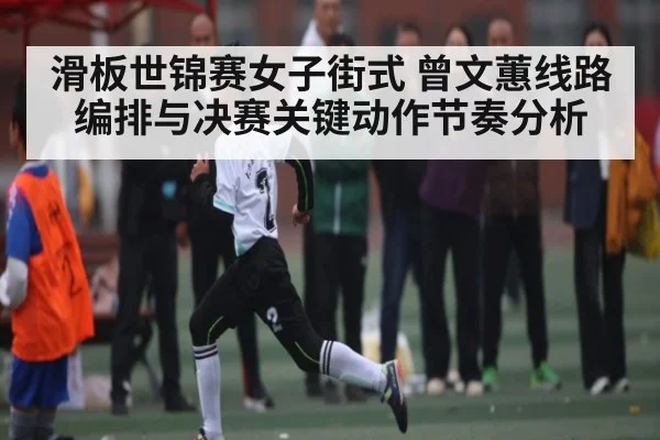 滑板世锦赛女子街式 曾文蕙线路编排与决赛关键动作节奏分析 - kaiyun sports