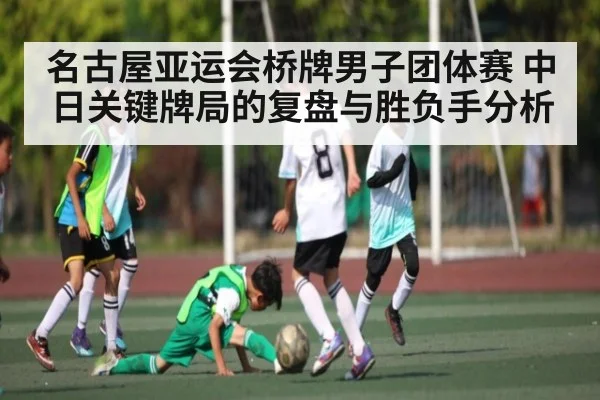 名古屋亚运会桥牌男子团体赛 中日关键牌局的复盘与胜负手分析（kaiyun sports）