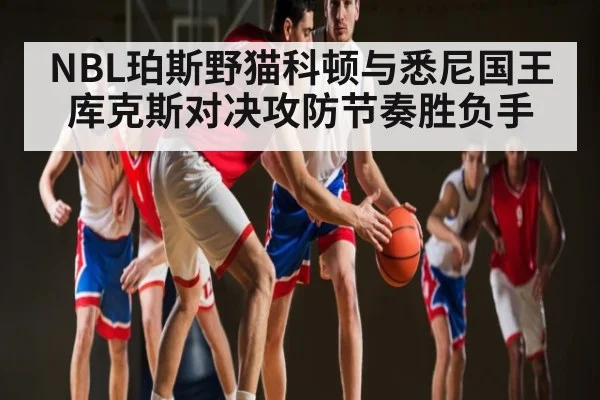 NBL珀斯野猫科顿与悉尼国王库克斯对决攻防节奏胜负手（kaiyun sports）