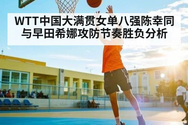 WTT中国大满贯女单八强陈幸同与早田希娜攻防节奏胜负分析（kaiyun sports）