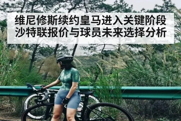 维尼修斯续约皇马进入关键阶段 沙特联报价与球员未来选择分析