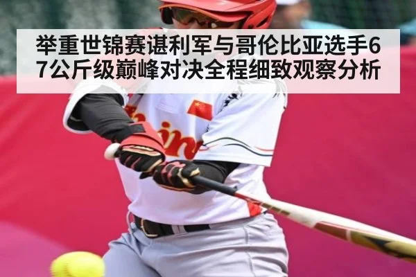 举重世锦赛谌利军与哥伦比亚选手67公斤级巅峰对决全程细致观察分析 | kaiyun sports