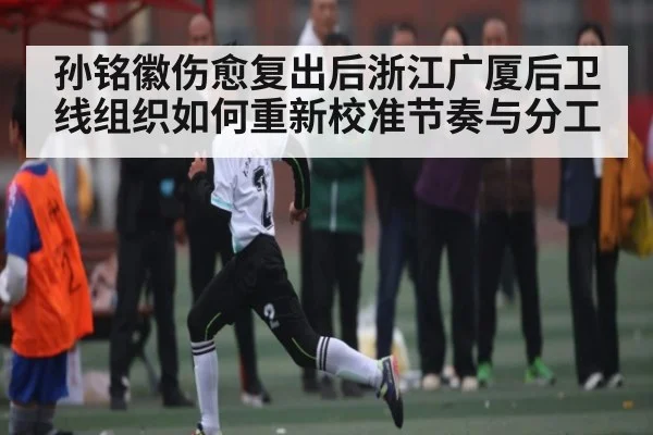 孙铭徽伤愈复出后浙江广厦后卫线组织如何重新校准节奏与分工（kaiyun sports）
